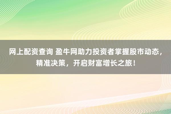 网上配资查询 盈牛网助力投资者掌握股市动态，精准决策，开启财富增长之旅！