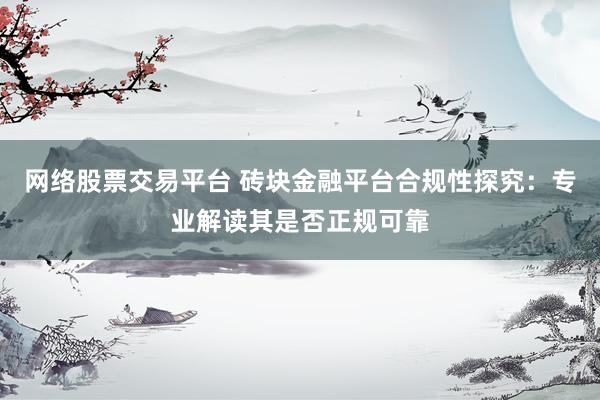 网络股票交易平台 砖块金融平台合规性探究：专业解读其是否正规可靠