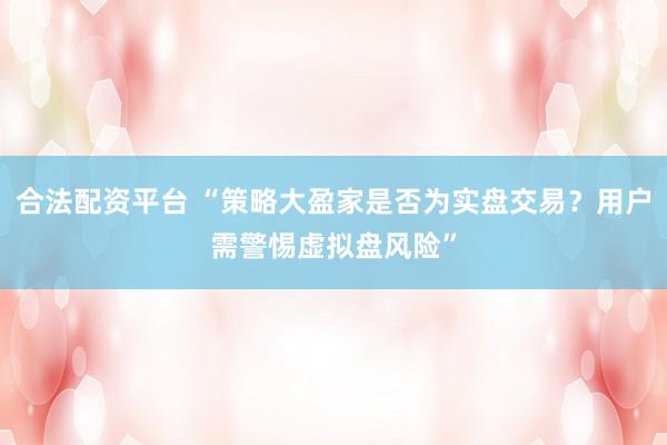 合法配资平台 “策略大盈家是否为实盘交易？用户需警惕虚拟盘风险”