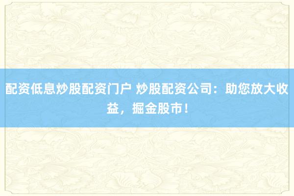 配资低息炒股配资门户 炒股配资公司：助您放大收益，掘金股市！
