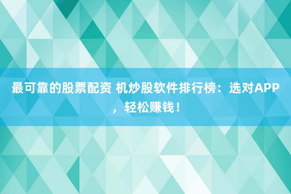 最可靠的股票配资 机炒股软件排行榜：选对APP，轻松赚钱！