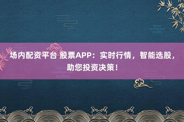 场内配资平台 股票APP：实时行情，智能选股，助您投资决策！