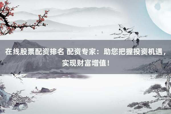 在线股票配资排名 配资专家：助您把握投资机遇，实现财富增值！