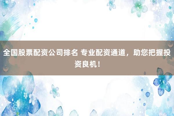 全国股票配资公司排名 专业配资通道，助您把握投资良机！