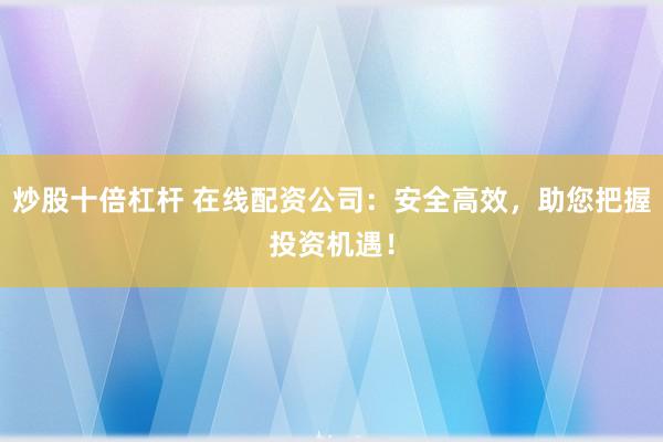 炒股十倍杠杆 在线配资公司：安全高效，助您把握投资机遇！