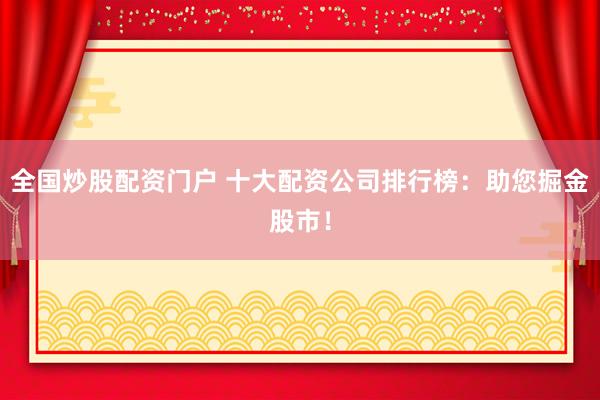全国炒股配资门户 十大配资公司排行榜：助您掘金股市！