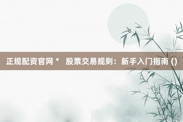 正规配资官网 *   股票交易规则：新手入门指南 ()