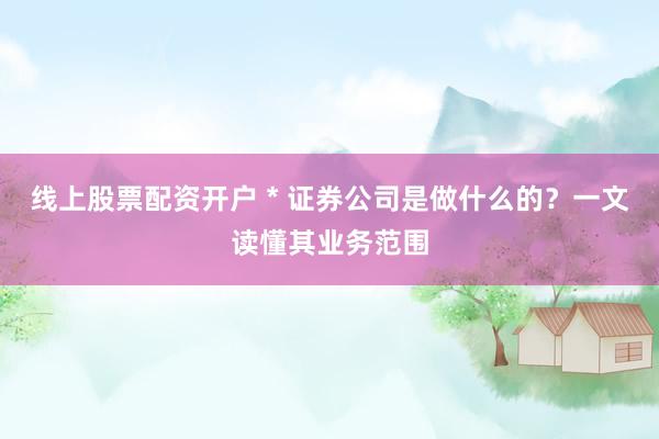 线上股票配资开户 * 证券公司是做什么的？一文读懂其业务范围