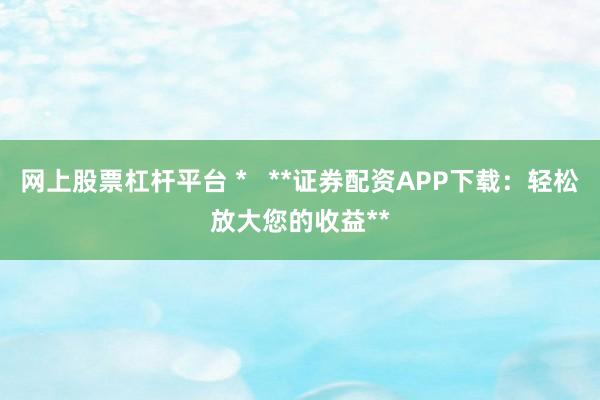 网上股票杠杆平台 *   **证券配资APP下载：轻松放大您的收益**