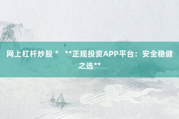网上杠杆炒股 *   **正规投资APP平台：安全稳健之选**