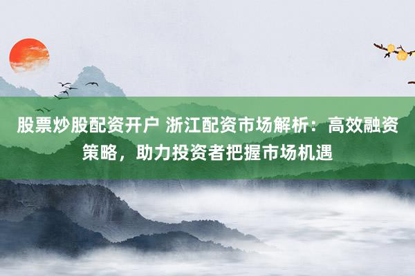 股票炒股配资开户 浙江配资市场解析：高效融资策略，助力投资者把握市场机遇