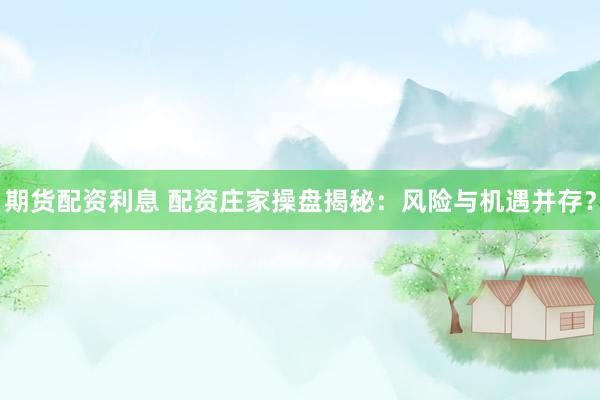 期货配资利息 配资庄家操盘揭秘：风险与机遇并存？