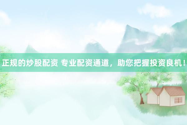 正规的炒股配资 专业配资通道，助您把握投资良机！