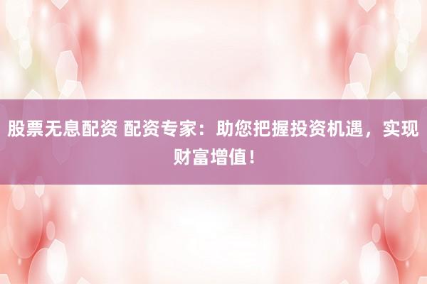 股票无息配资 配资专家：助您把握投资机遇，实现财富增值！