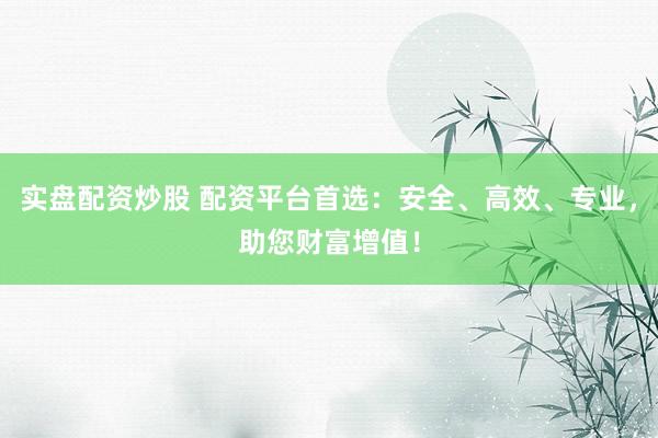 实盘配资炒股 配资平台首选：安全、高效、专业，助您财富增值！
