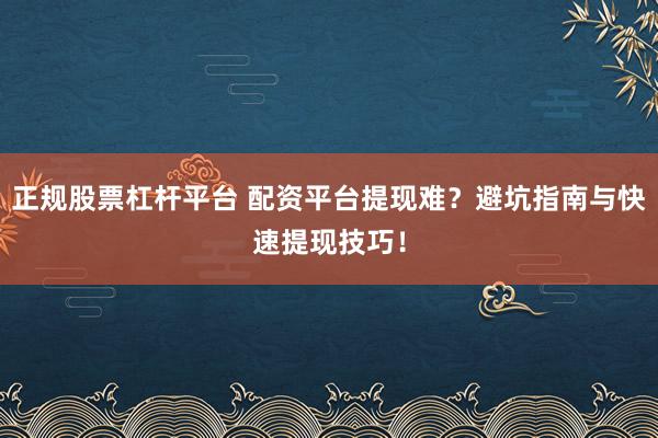 正规股票杠杆平台 配资平台提现难？避坑指南与快速提现技巧！
