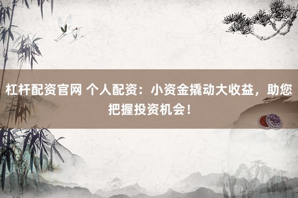 杠杆配资官网 个人配资：小资金撬动大收益，助您把握投资机会！