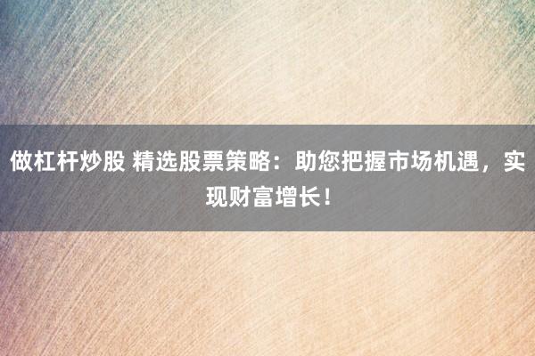 做杠杆炒股 精选股票策略：助您把握市场机遇，实现财富增长！