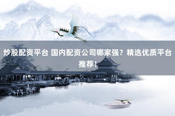 炒股配资平台 国内配资公司哪家强？精选优质平台推荐！