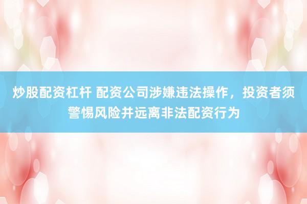 炒股配资杠杆 配资公司涉嫌违法操作，投资者须警惕风险并远离非法配资行为