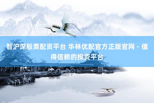 智沪深股票配资平台 华林优配官方正版官网 - 值得信赖的投资平台
