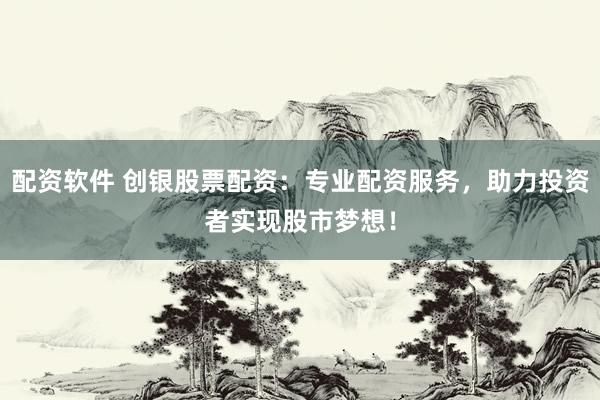 配资软件 创银股票配资：专业配资服务，助力投资者实现股市梦想！