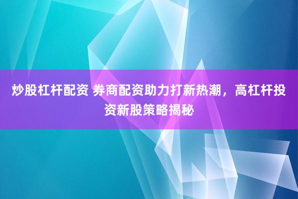 炒股杠杆配资 券商配资助力打新热潮，高杠杆投资新股策略揭秘