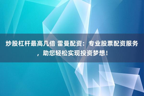 炒股杠杆最高几倍 雷曼配资：专业股票配资服务，助您轻松实现投资梦想！