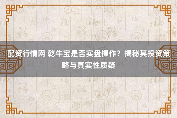 配资行情网 乾牛宝是否实盘操作？揭秘其投资策略与真实性质疑