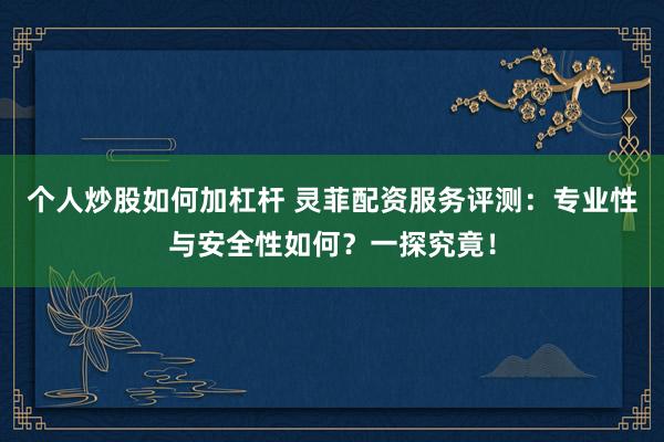 个人炒股如何加杠杆 灵菲配资服务评测：专业性与安全性如何？一探究竟！