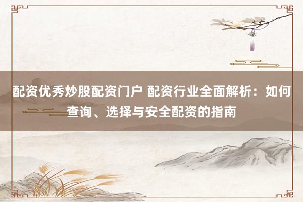 配资优秀炒股配资门户 配资行业全面解析：如何查询、选择与安全配资的指南