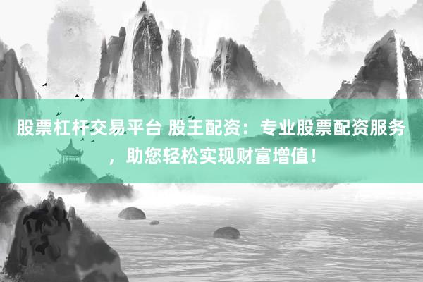 股票杠杆交易平台 股王配资：专业股票配资服务，助您轻松实现财富增值！