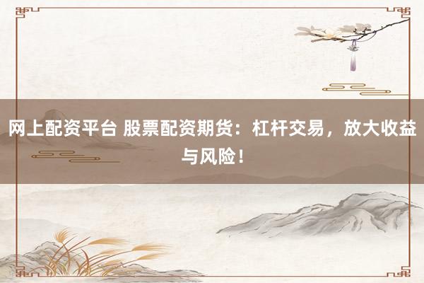 网上配资平台 股票配资期货：杠杆交易，放大收益与风险！