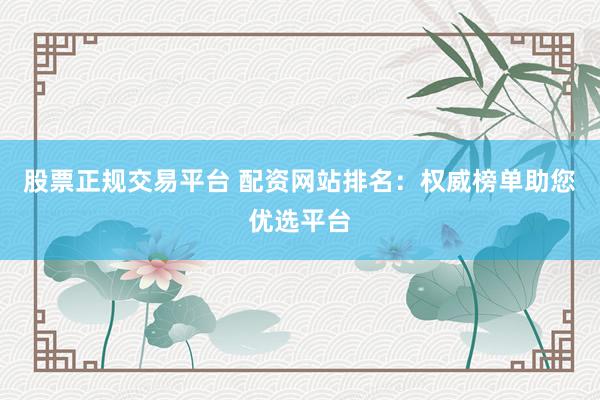 股票正规交易平台 配资网站排名：权威榜单助您优选平台