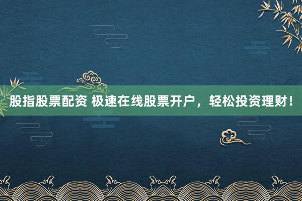 股指股票配资 极速在线股票开户，轻松投资理财！