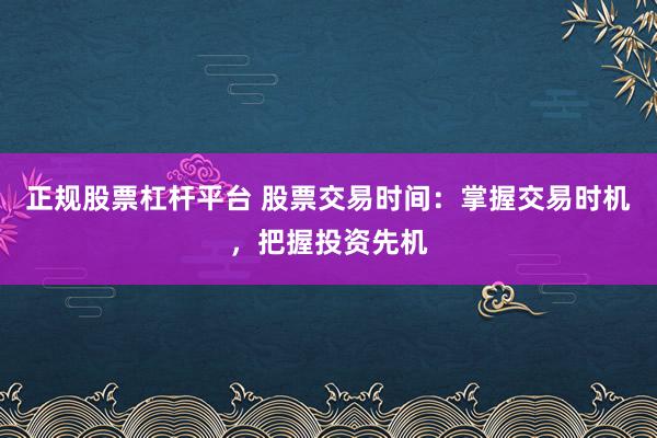 正规股票杠杆平台 股票交易时间：掌握交易时机，把握投资先机