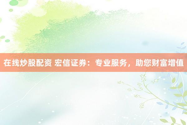 在线炒股配资 宏信证券：专业服务，助您财富增值