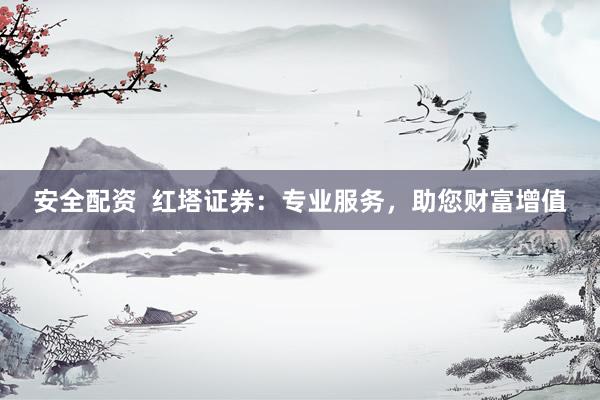 安全配资  红塔证券：专业服务，助您财富增值