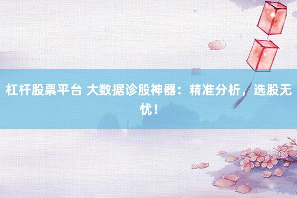 杠杆股票平台 大数据诊股神器：精准分析，选股无忧！