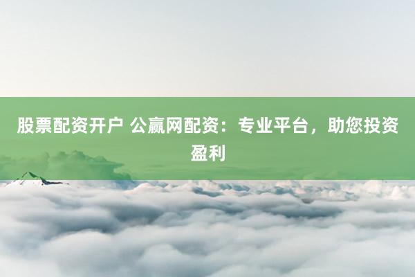股票配资开户 公赢网配资：专业平台，助您投资盈利