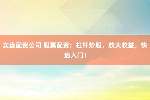 实盘配资公司 股票配资：杠杆炒股，放大收益，快速入门！