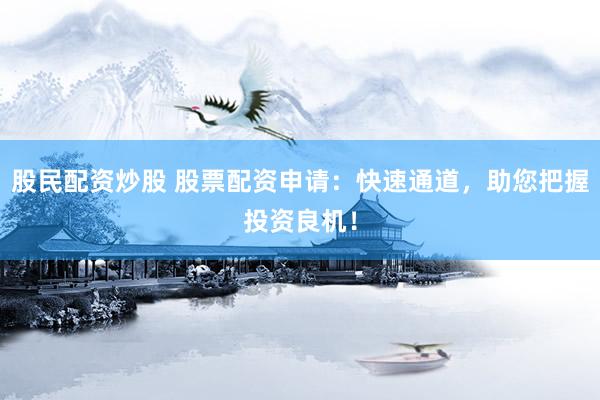 股民配资炒股 股票配资申请：快速通道，助您把握投资良机！