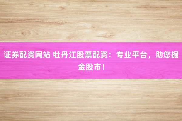 证券配资网站 牡丹江股票配资：专业平台，助您掘金股市！