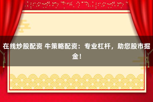 在线炒股配资 牛策略配资：专业杠杆，助您股市掘金！