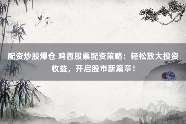 配资炒股爆仓 鸡西股票配资策略：轻松放大投资收益，开启股市新篇章！