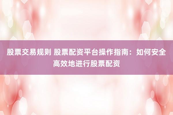 股票交易规则 股票配资平台操作指南：如何安全高效地进行股票配资