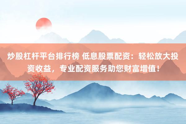 炒股杠杆平台排行榜 低息股票配资：轻松放大投资收益，专业配资服务助您财富增值！