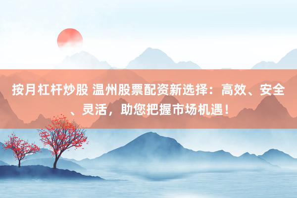按月杠杆炒股 温州股票配资新选择：高效、安全、灵活，助您把握市场机遇！