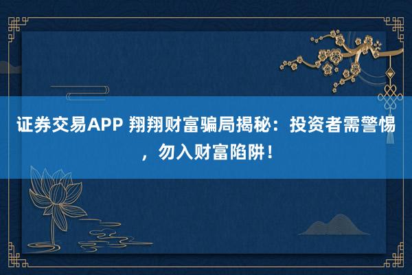 证券交易APP 翔翔财富骗局揭秘：投资者需警惕，勿入财富陷阱！