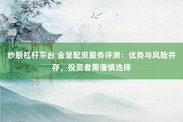 炒股杠杆平台 金呈配资服务评测：优势与风险并存，投资者需谨慎选择